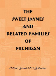 Title: The Sweet-Jaynes and Related Families of Michigan, Author: Celina Sweet-Vert-Salvador