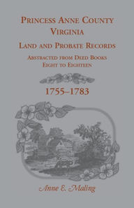 Title: Princess Anne County, Virginia Land and Probate Records Abstracted from Deed Books Eight to Eighteen, Author: Anne Maling