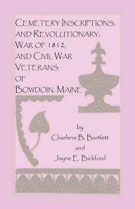 Title: Cemetery Inscriptions, and Revolutionary War of 1812, and Civil War Veterans of Bowdoin, Maine, Author: Charlene Bartlett