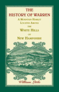 Title: The History of Warren, a Mountain Hamlet Located among the White Hills of New Hampshire, Author: William Little