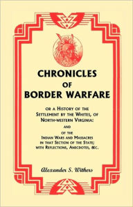 Title: Chronicles of Border Warfare, or A History of the Settlement by the Whites, of North-western Virginia: and of the Indian Wars and Massacres in that Section of the State; with Reflections, Anecdotes, &c., Author: Alexander Scott Withers