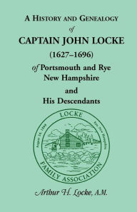 Title: A History and Genealogy of Captain John Locke (1627-1696) of Portsmouth and Rye, New Hampshire and His Descendants: Also of Nathaniel Locke of Portsmouth, and a short account of the History of the Lockes in England, Author: Arthur H Locke