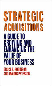 Title: Strategic Acquisitions: A Guide to Growing and Enhancing the Value of Your Business, Author: Bruce R. Robinson