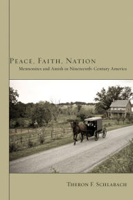 Title: Peace, Faith, Nation: Mennonites and Amish in Nineteenth-Century America, Author: Theron F Schlabach