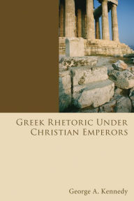 Title: Greek Rhetoric Under Christian Emperors, Author: George Alexander Kennedy