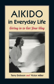 Title: Aikido in Everyday Life: Giving in to Get Your Way, Author: Terry Dobson