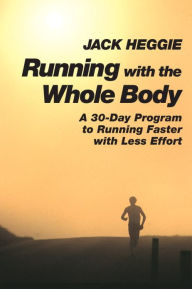 Title: Running with the Whole Body: A 30-Day Program to Running Faster with Less Effort, Author: Jack Heggie