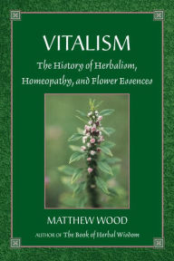 Title: Vitalism: The History of Herbalism, Homeopathy, and Flower Essences, Author: Matthew Wood