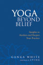 Yoga Beyond Belief: Insights to Awaken and Deepen Your Practice