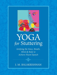 Title: Yoga for Stuttering: Unifying the Voice, Breath, Mind & Body to Achieve Fluent Speech, Author: J.M. Balakrishnan