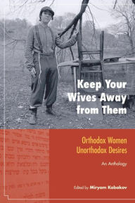 Title: Keep Your Wives Away from Them: Orthodox Women, Unorthodox Desires, Author: Miryam Kabakov