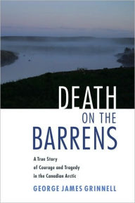 Title: Death on the Barrens: A True Story of Courage and Tragedy in the Canadian Arctic, Author: George James Grinnell