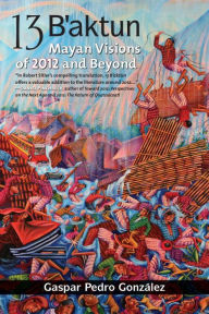 Title: 13 B'aktun: Mayan Visions of 2012 and Beyond, Author: Gaspar Pedro Gonzalez