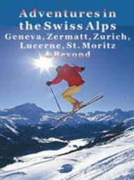 Title: Adventures in the Swiss Alps: Geneva, Zermatt, Zurich, Lucerne, St. Moritz & Beyond, Author: Krista Dana