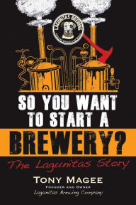 Title: So You Want to Start a Brewery?: The Lagunitas Story, Author: Tony Magee