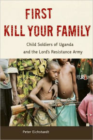 Title: First Kill Your Family: Child Soldiers of Uganda and the Lord's Resistance Army, Author: Peter Eichstaedt