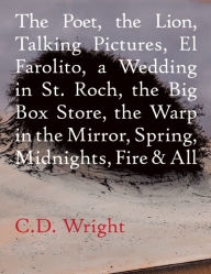 Title: The Poet, the Lion, Talking Pictures, El Farolito, a Wedding in St. Roch, the Big Box Store, the Warp in the Mirror, Spring, Midnights, Fire & All, Author: C. D. Wright