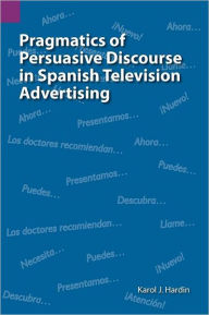 Title: Pragmatics of Persuasive Discourse in Spanish Television Advertising, Author: Karol J Hardin
