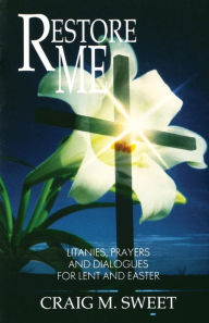 Title: Restore Me: Litanies, Prayers, and Dialogues for Lent and Easter, Author: Craig M Sweet