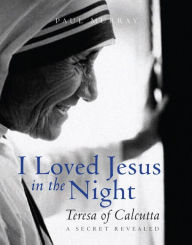 Title: I Loved Jesus in the Night: Teresa of Calcutta -- A Secret Revealed, Author: Paul Murray