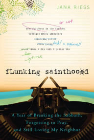 Title: Flunking Sainthood: A Year of Breaking the Sabbath, Forgetting to Pray, and Still Loving My Neighbor, Author: Jana Riess PH.D.
