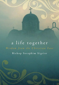 Title: A Life Together: Wisdom of Community from the Christian East, Author: Sigrist Seraphim