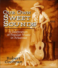 Title: Our Own Sweet Sounds: A Celebration of Popular Music in Arkansas / Edition 2, Author: Robert Cochran