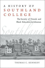 Title: A History of Southland College: The Society of Friends and Black Education in Arkansas, Author: Thomas Kennedy