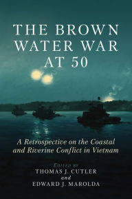 Title: The Brown Water War at 50: A Retrospective on the Coastal and Riverine Conflict in Vietnam, Author: Thomas J Cutler