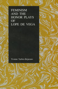 Title: Feminism and the Honor Plays of Lope de Vega, Author: Yvonne Yarbro-Bejarano