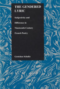 Title: The Gendered Lyric: Subjectivity and Difference in Nineteenth-Century French Poetry, Author: Gretchen Schultz
