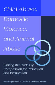 Title: Child Abuse, Domestic Violence, and Animal Abuse: Linking the Circles of Compassion For Prevention and Intervention / Edition 1, Author: Phil Arkow