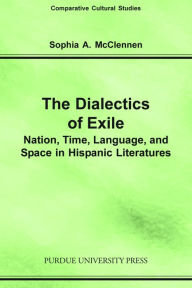 Title: Dialectics of Exile: Nation, Time, Language, and Space in Hispanic Literatures, Author: Sophia A. McClennen