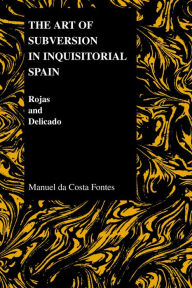 Title: The Art of Subversion in Inquisitorial Spain: Rojas and Delicado, Author: Manuel De Costa Fontes