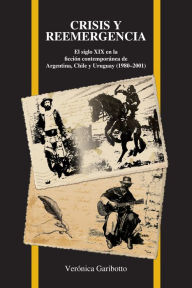 Title: Crisis y reemergencia: El Siglo Xix En la Ficción Contemporánea de Argentina, Chile Y Uruguay (1980-2001), Author: Verónica Garibotto