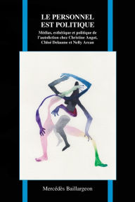 Title: Le personnel est politique: Médias, esthétique et politique de l'autofiction chez Christine Angot, Chloé Delaume et Nelly Arcan, Author: Mercédès Baillargeon