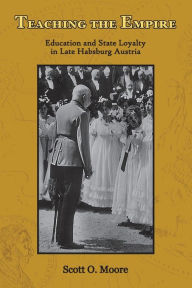 Title: Teaching the Empire: Education and State Loyalty in Late Habsburg Austria, Author: Scott O. Moore