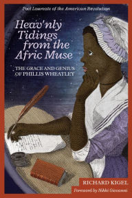 Title: Heav'nly Tidings From the Afric Muse: The Grace and Genius of Phillis Wheatley Poet Laureate of the American Revolution, Author: Richard Kigel