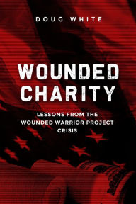 Title: Wounded Charity: Lessons Learned from the Wounded Warrior Project Crisis, Author: Doug White