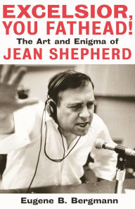 Title: Excelsior, You Fathead!: The Art and Enigma of Jean Shepherd, Author: Eugene B. Bergmann