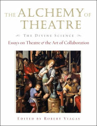 Title: The Alchemy of Theatre: The Divine Science: Essays on Theatre and the Art of Collaboration, Author: Robert Viagas
