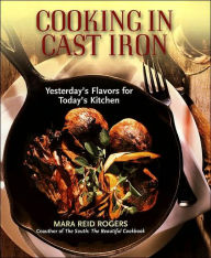Title: Cooking in Cast Iron: Yesterday's Flavors for Today's Kitchen: A Cookbook, Author: Mara Reid Rogers