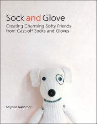 Sock and Glove: Creating Charming Softy Friends from Cast-Off Socks and Gloves