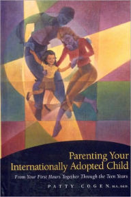 Parenting Your Internationally Adopted Child: From Your First Hours Together Through the Teen Years