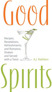 Title: Good Spirits: Recipes, Revelations, Refreshments, and Romance, Shaken and Served with a Twist, Author: A.J. Rathbun