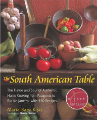 Title: The South American Table: The Flavor and Soul of Authentic Home Cooking from Patagonia to Rio de Janeiro, With 450 Recipes, Author: Maria Kijac