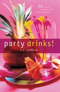 Title: Party Drinks!: 50 Classic Cocktails and Lively Libations, Author: A.J. Rathbun
