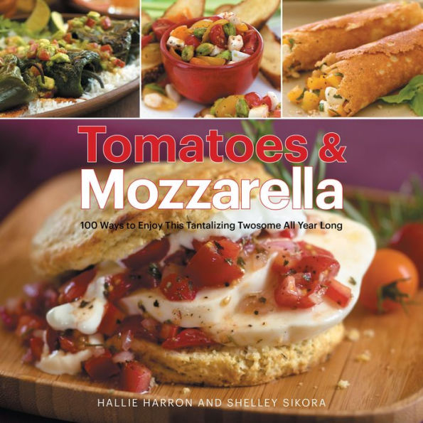 Tomatoes & Mozzarella: 100 Ways to Enjoy This Tantalizing Twosome All Year Long