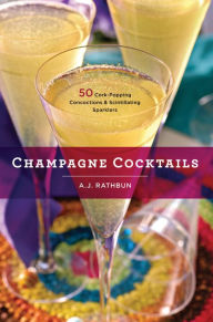 Champagne Cocktails: 50 Cork-Popping Concoctions and Scintillating Sparklers