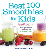 Title: Best 100 Smoothies for Kids: Incredibly Nutritious & Totally Delicious No-Sugar-Added Smoothies for Any Time of Day, Author: Deborah Harroun
